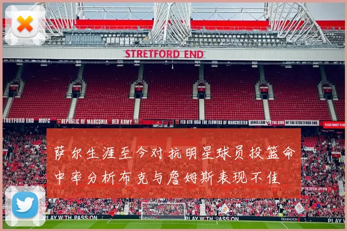 萨尔生涯至今对抗明星球员投篮命中率分析布克与詹姆斯表现不佳