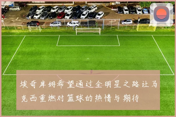 埃奇库姆希望通过全明星之路让马克西重燃对篮球的热情与期待