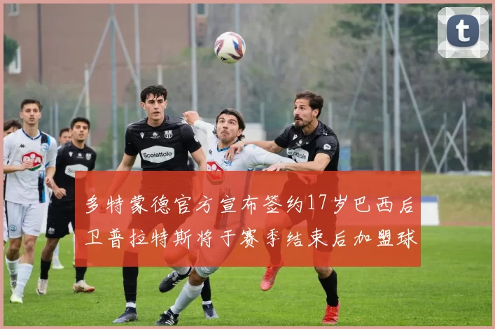 多特蒙德官方宣布签约17岁巴西后卫普拉特斯将于赛季结束后加盟球队