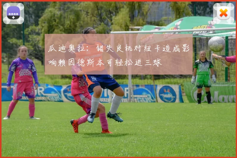 瓜迪奥拉：错失良机对纽卡造成影响赖因德斯本可轻松进三球
