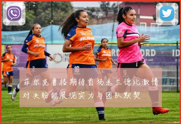 菲尔克鲁格期待首场米兰德比激情对决盼能展现实力与团队默契