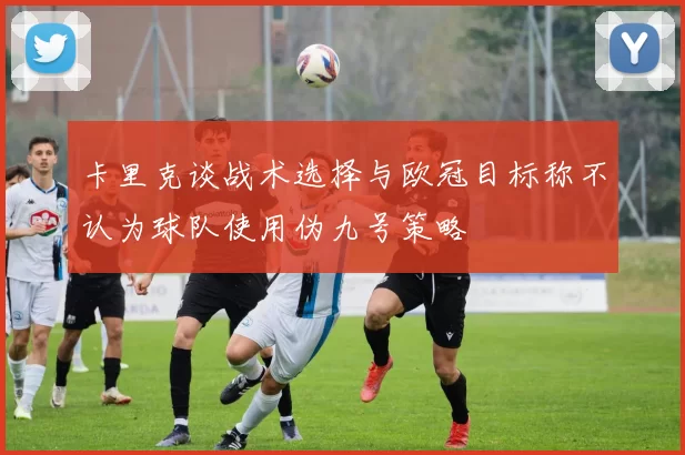 卡里克谈战术选择与欧冠目标称不认为球队使用伪九号策略