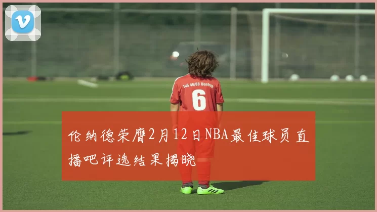 伦纳德荣膺2月12日NBA最佳球员直播吧评选结果揭晓