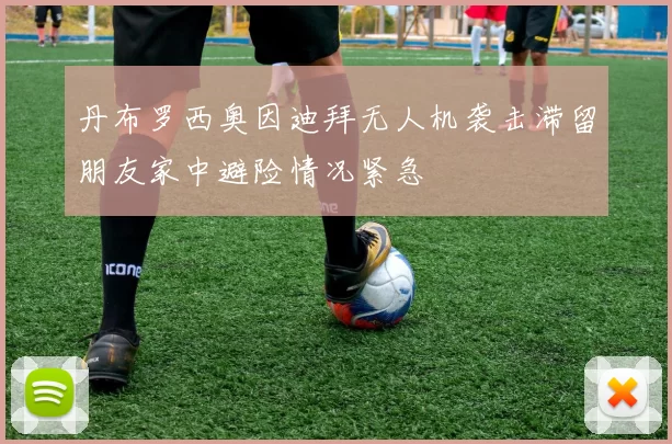 丹布罗西奥因迪拜无人机袭击滞留朋友家中避险情况紧急