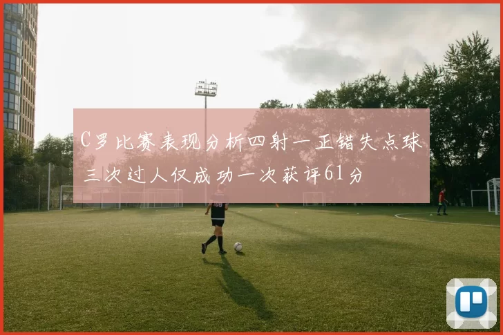 C罗比赛表现分析四射一正错失点球三次过人仅成功一次获评61分