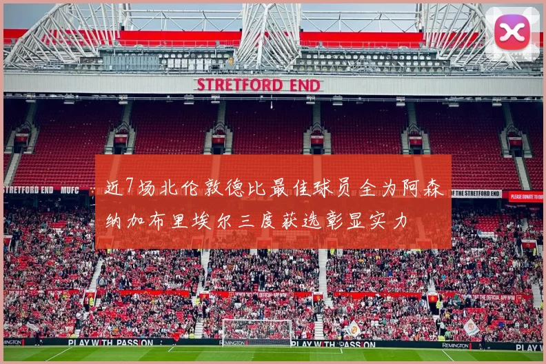 近7场北伦敦德比最佳球员全为阿森纳加布里埃尔三度获选彰显实力