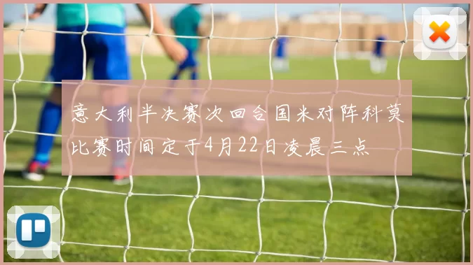 意大利半决赛次回合国米对阵科莫比赛时间定于4月22日凌晨三点
