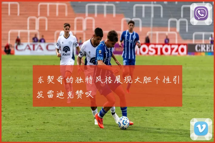 东契奇的独特风格展现大胆个性引发雷迪克赞叹