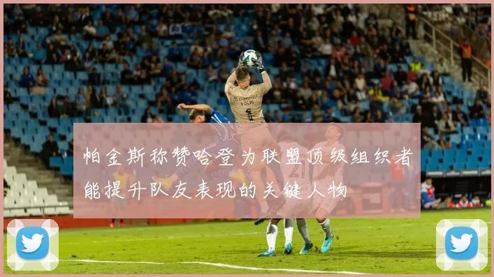 帕金斯称赞哈登为联盟顶级组织者能提升队友表现的关键人物