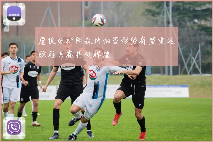 詹俊分析阿森纳抽签形势有望重返欧冠决赛再创辉煌