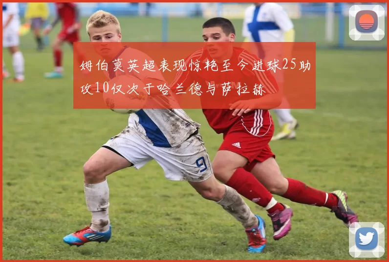 姆伯莫英超表现惊艳至今进球25助攻10仅次于哈兰德与萨拉赫