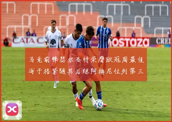 马竞前锋瑟尔洛特荣膺欧冠周最佳海于格紧随其后琼阿梅尼位列第三