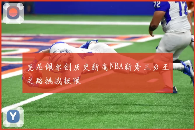 克尼佩尔创历史新高NBA新秀三分王之路挑战极限